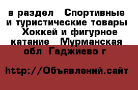  в раздел : Спортивные и туристические товары » Хоккей и фигурное катание . Мурманская обл.,Гаджиево г.